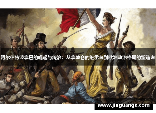 阿尔伯特波拿巴的崛起与统治：从拿破仑的继承者到欧洲政治格局的塑造者