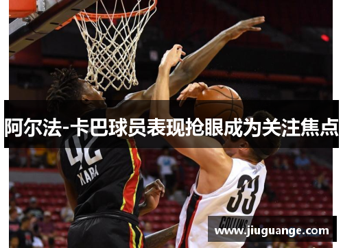阿尔法-卡巴球员表现抢眼成为关注焦点
