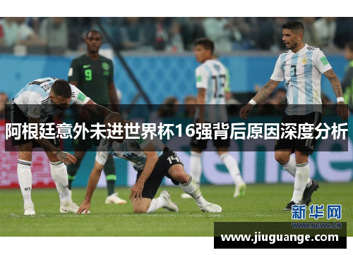 阿根廷意外未进世界杯16强背后原因深度分析