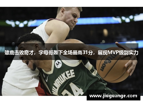 雄鹿击败奇才，字母哥轰下全场最高31分，展现MVP级别实力