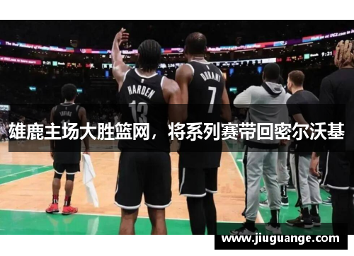 雄鹿主场大胜篮网，将系列赛带回密尔沃基