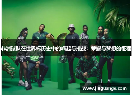 非洲球队在世界杯历史中的崛起与挑战：荣耀与梦想的征程