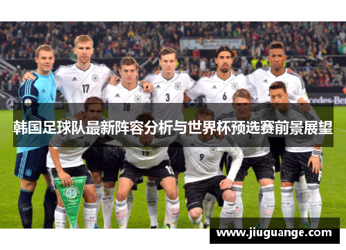 韩国足球队最新阵容分析与世界杯预选赛前景展望
