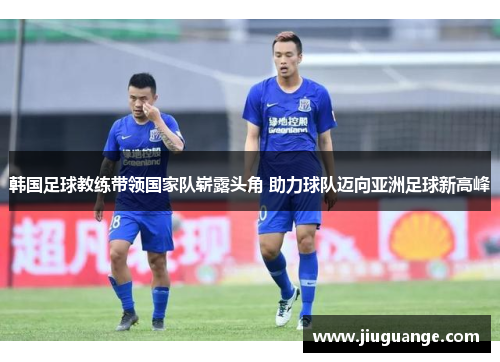 韩国足球教练带领国家队崭露头角 助力球队迈向亚洲足球新高峰