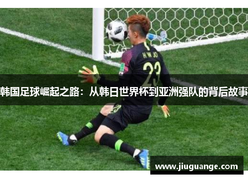 韩国足球崛起之路：从韩日世界杯到亚洲强队的背后故事