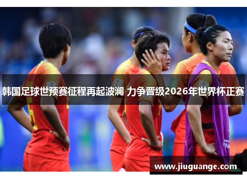 韩国足球世预赛征程再起波澜 力争晋级2026年世界杯正赛