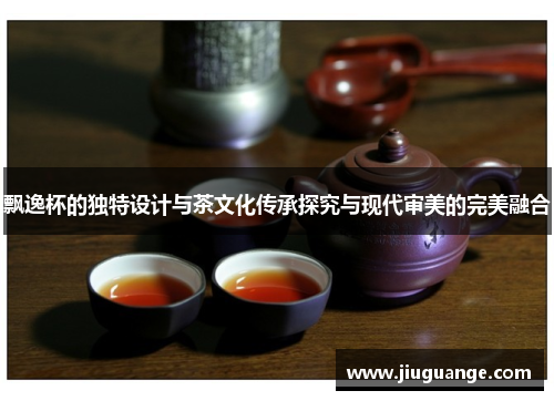 飘逸杯的独特设计与茶文化传承探究与现代审美的完美融合