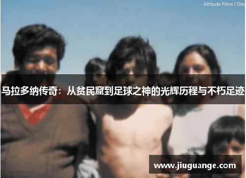 马拉多纳传奇：从贫民窟到足球之神的光辉历程与不朽足迹