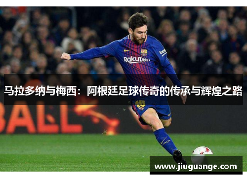 马拉多纳与梅西：阿根廷足球传奇的传承与辉煌之路