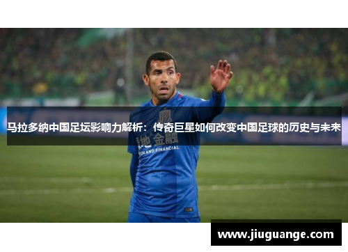 马拉多纳中国足坛影响力解析：传奇巨星如何改变中国足球的历史与未来