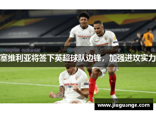 塞维利亚将签下英超球队边锋，加强进攻实力