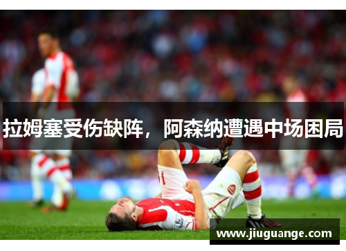 拉姆塞受伤缺阵，阿森纳遭遇中场困局