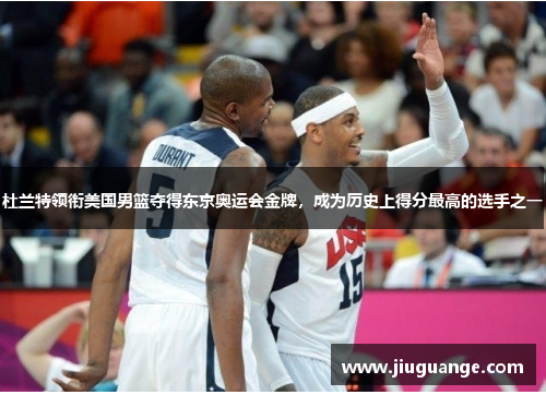 杜兰特领衔美国男篮夺得东京奥运会金牌，成为历史上得分最高的选手之一
