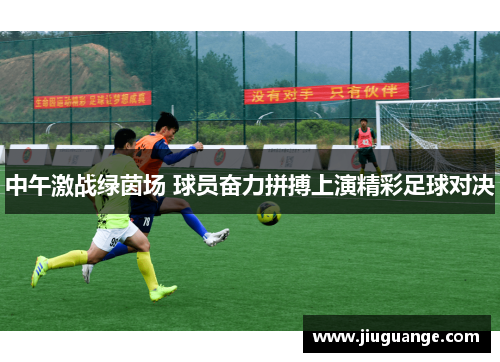 中午激战绿茵场 球员奋力拼搏上演精彩足球对决