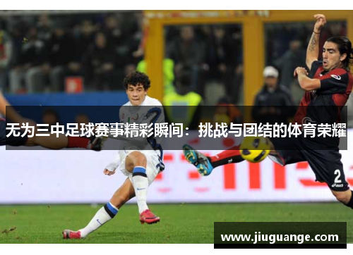 无为三中足球赛事精彩瞬间：挑战与团结的体育荣耀