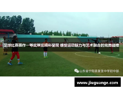 足球比赛画作一等奖展览精彩呈现 感受运动魅力与艺术融合的完美碰撞