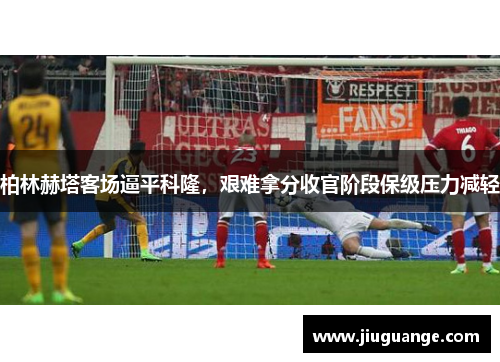 柏林赫塔客场逼平科隆，艰难拿分收官阶段保级压力减轻