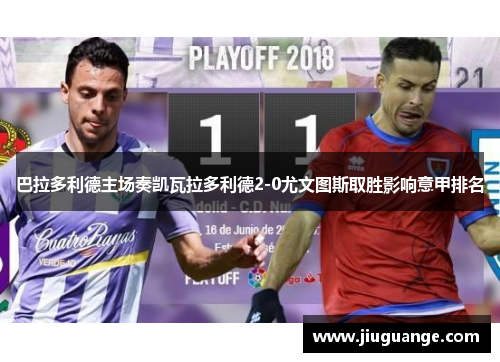巴拉多利德主场奏凯瓦拉多利德2-0尤文图斯取胜影响意甲排名