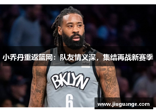 小乔丹重返篮网:队友情义深,集结再战新赛季