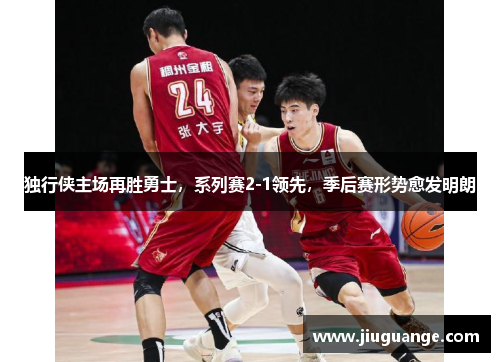 独行侠主场再胜勇士，系列赛2-1领先，季后赛形势愈发明朗
