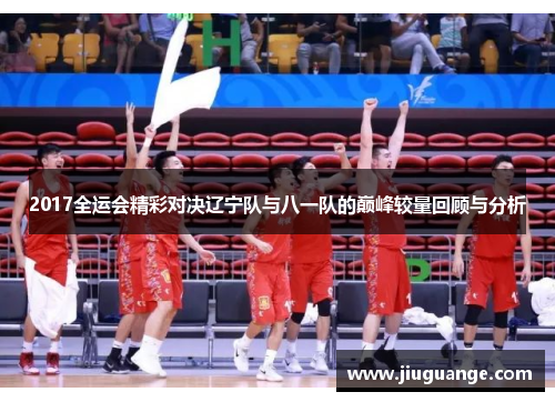 2017全运会精彩对决辽宁队与八一队的巅峰较量回顾与分析