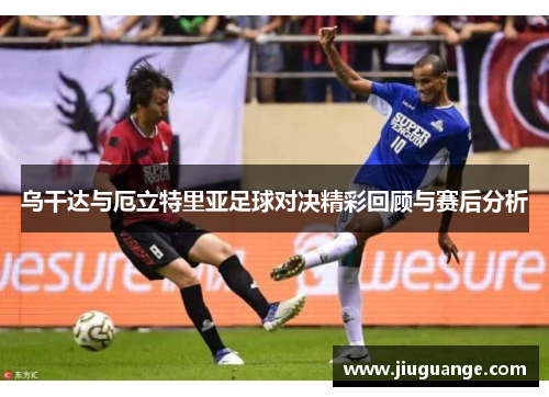乌干达与厄立特里亚足球对决精彩回顾与赛后分析