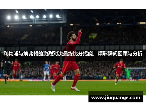 利物浦与埃弗顿的激烈对决最终比分揭晓，精彩瞬间回顾与分析
