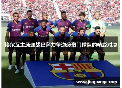 埃尔瓦主场迎战巴萨力争逆袭豪门球队的精彩对决