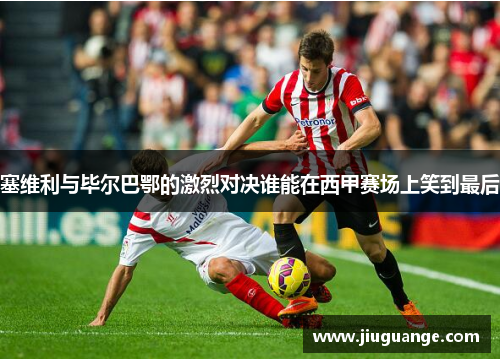 塞维利与毕尔巴鄂的激烈对决谁能在西甲赛场上笑到最后