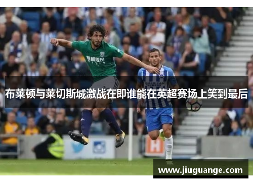 布莱顿与莱切斯城激战在即谁能在英超赛场上笑到最后