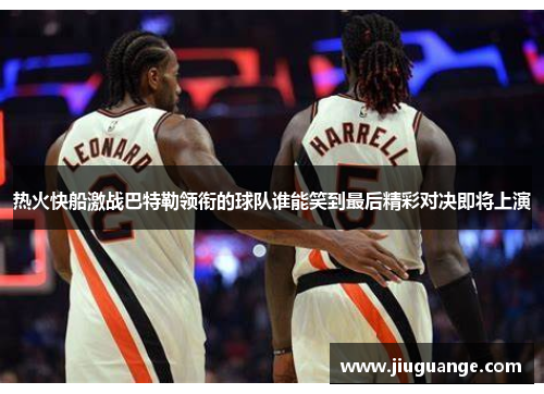 热火快船激战巴特勒领衔的球队谁能笑到最后精彩对决即将上演