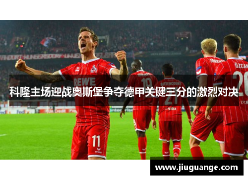 科隆主场迎战奥斯堡争夺德甲关键三分的激烈对决