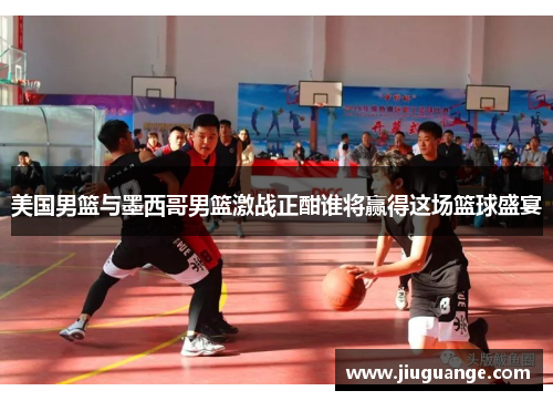 美国男篮与墨西哥男篮激战正酣谁将赢得这场篮球盛宴