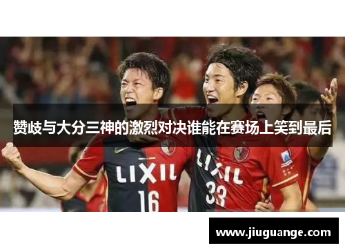 赞歧与大分三神的激烈对决谁能在赛场上笑到最后
