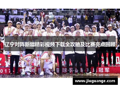 辽宁对阵新疆精彩视频下载全攻略及比赛亮点回顾