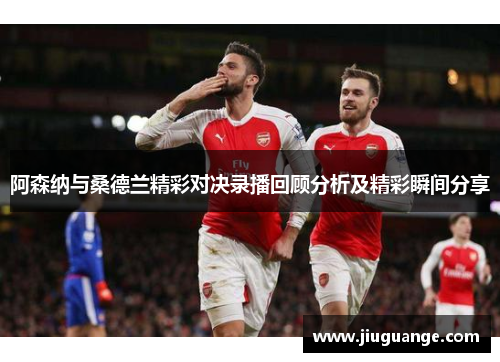 阿森纳与桑德兰精彩对决录播回顾分析及精彩瞬间分享