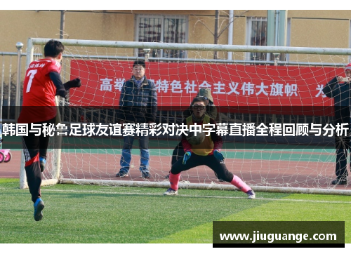 韩国与秘鲁足球友谊赛精彩对决中字幕直播全程回顾与分析