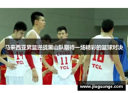 马来西亚男篮迎战黑山队期待一场精彩的篮球对决