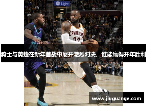 骑士与黄蜂在新年首战中展开激烈对决，谁能赢得开年胜利