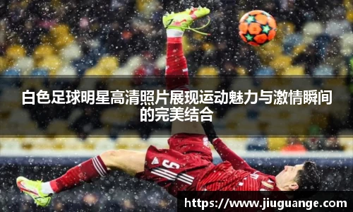 白色足球明星高清照片展现运动魅力与激情瞬间的完美结合