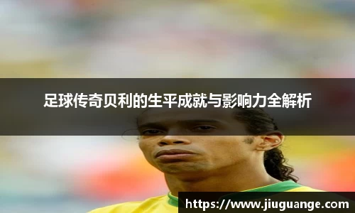 足球传奇贝利的生平成就与影响力全解析
