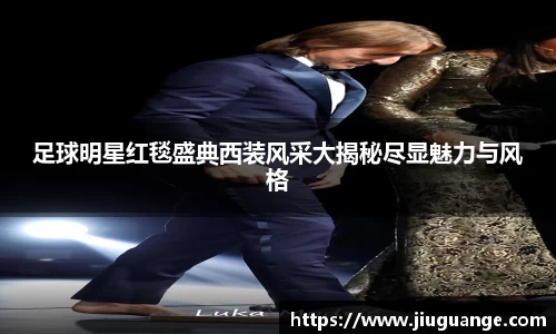 足球明星红毯盛典西装风采大揭秘尽显魅力与风格