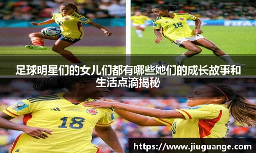 足球明星们的女儿们都有哪些她们的成长故事和生活点滴揭秘