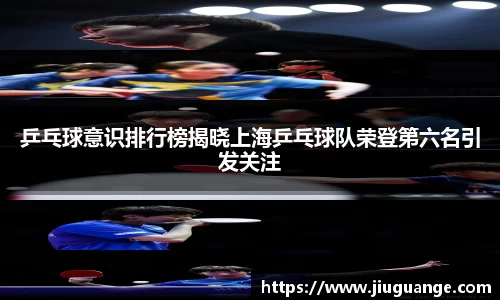 乒乓球意识排行榜揭晓上海乒乓球队荣登第六名引发关注