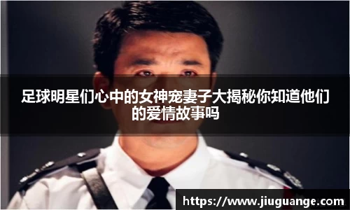 足球明星们心中的女神宠妻子大揭秘你知道他们的爱情故事吗