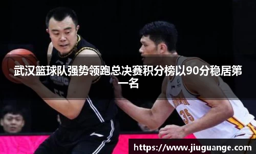 武汉篮球队强势领跑总决赛积分榜以90分稳居第一名