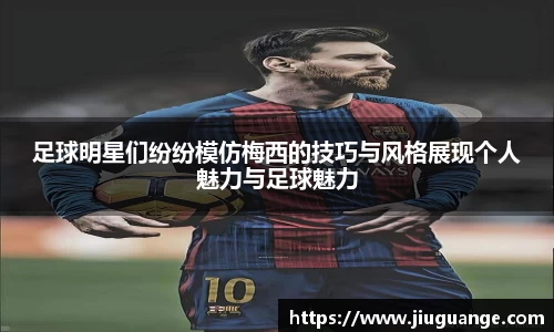 足球明星们纷纷模仿梅西的技巧与风格展现个人魅力与足球魅力