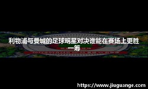 利物浦与曼城的足球明星对决谁能在赛场上更胜一筹